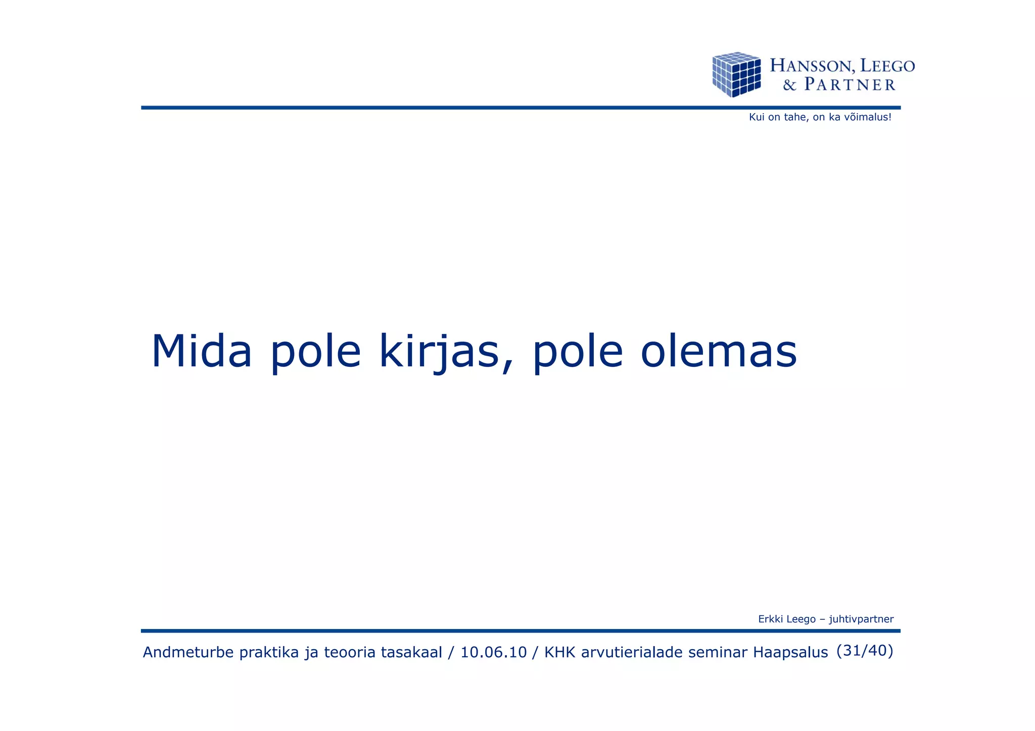Kui on tahe, on ka võimalus!
Mida pole kirjas, pole olemas
Erkki Leego – juhtivpartner
(31/40)
Mida pole kirjas, pole olemas
Andmeturbe praktika ja teooria tasakaal / 10.06.10 / KHK arvutierialade seminar Haapsalus
 