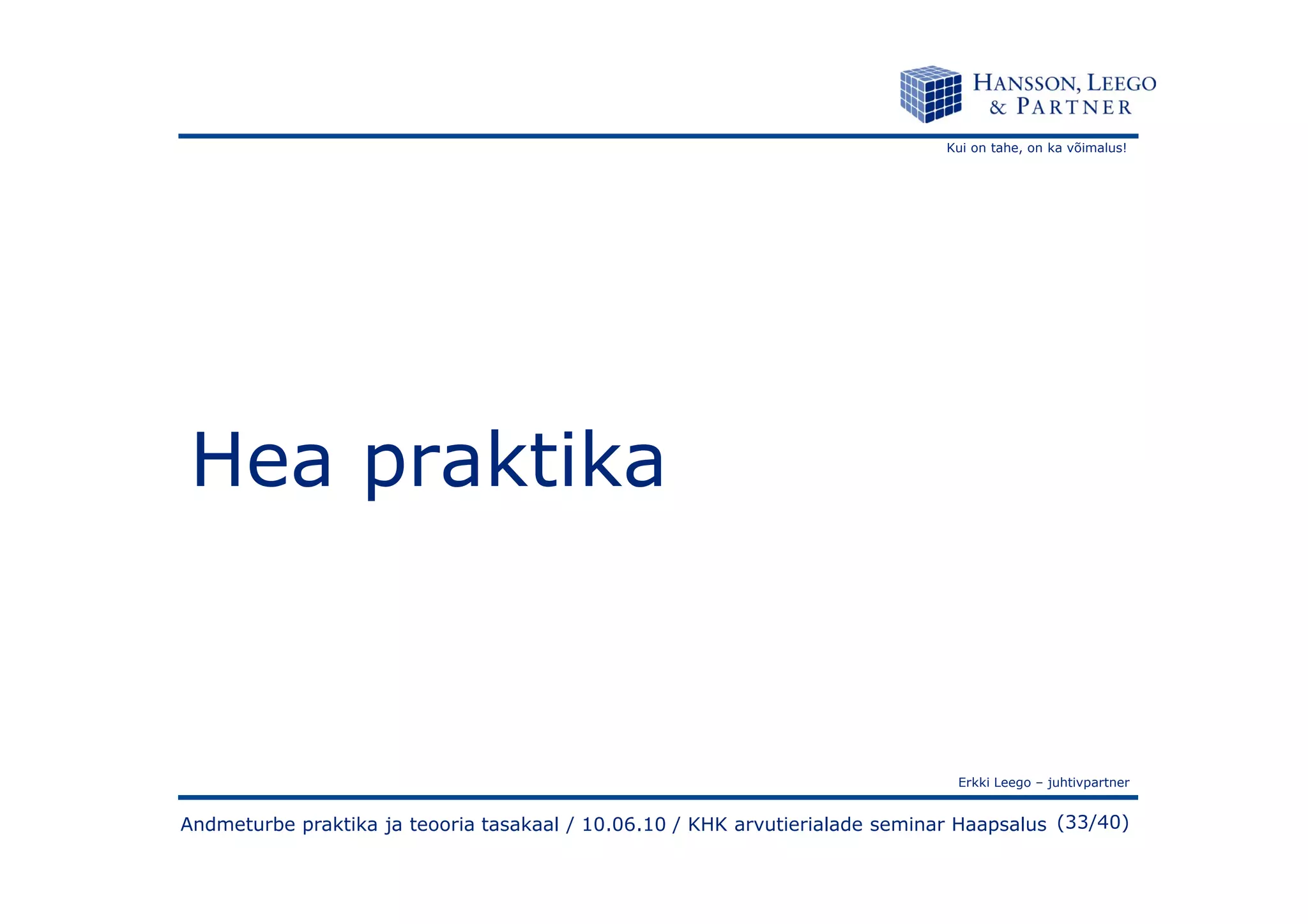Kui on tahe, on ka võimalus!
Hea praktika
Erkki Leego – juhtivpartner
(33/40)
Hea praktika
Andmeturbe praktika ja teooria tasakaal / 10.06.10 / KHK arvutierialade seminar Haapsalus
 