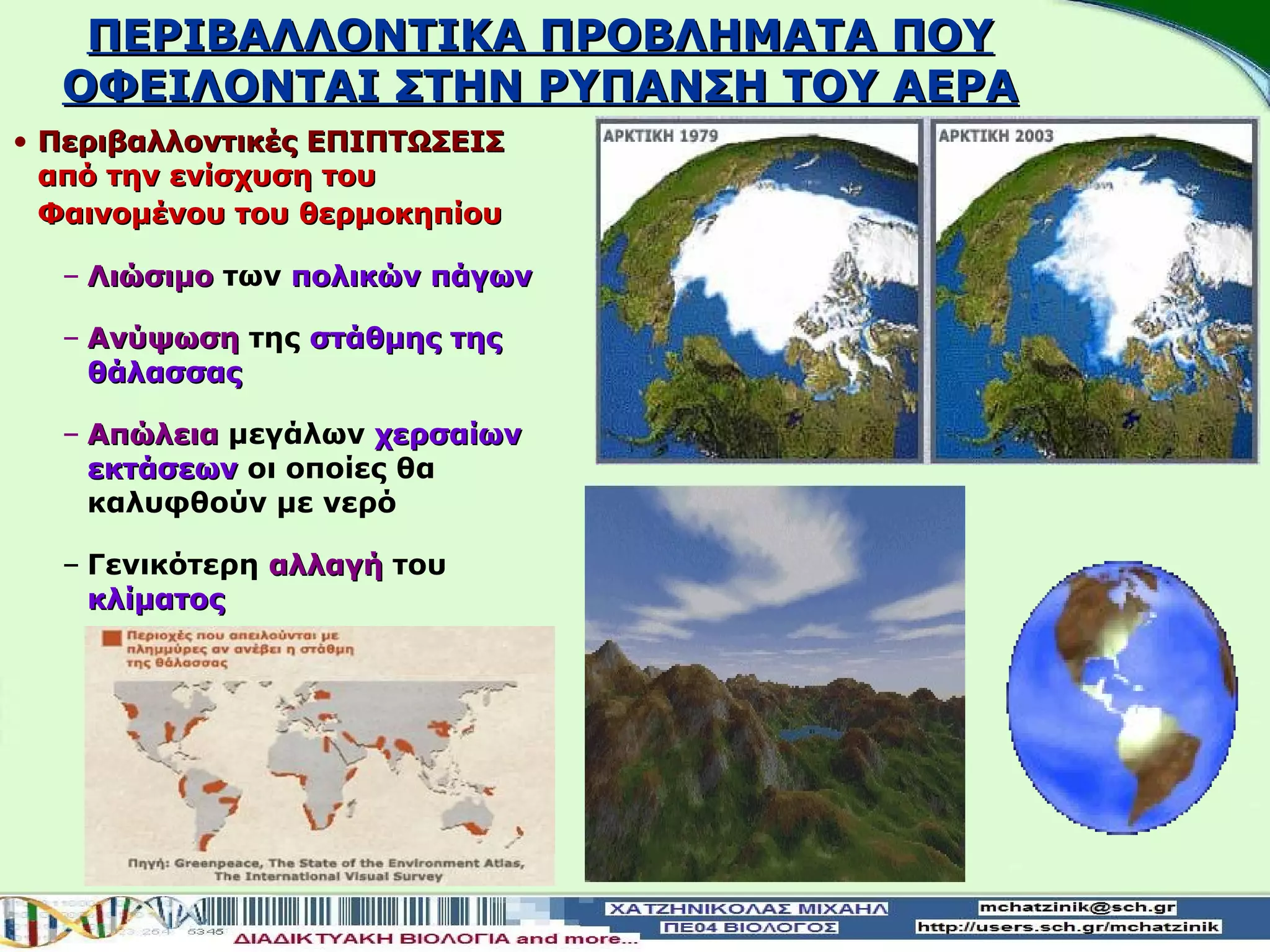 ΠΕΡΙΒΑΛΛΟΝTIKA ΠΡΟΒΛΗΜΑΤΑ ΠΟΥ
  ΟΦΕΙΛΟΝΤΑΙ ΣΤΗΝ ΡΥΠΑΝΣΗ ΤΟΥ ΑΕΡΑ
• Περιβαλλοντικές ΕΠΙΠΤΩΣΕΙΣ
  από την ενίσχυση του
  Φαινομένου του θερμοκηπίου

  – Λιώσιμο των πολικών πάγων

  – Ανύψωση της στάθμης της
    θάλασσας

  – Απώλεια μεγάλων χερσαίων
    εκτάσεων οι οποίες θα
    καλυφθούν με νερό

  – Γενικότερη αλλαγή του
    κλίματος
 