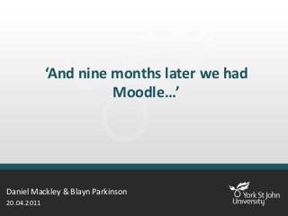 ‘And nine months later we had
Moodle…’
Daniel Mackley & Blayn Parkinson
20.04.2011
 