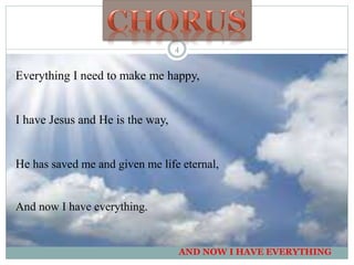 Everything I need to make me happy,
I have Jesus and He is the way,
He has saved me and given me life eternal,
And now I have everything.
AND NOW I HAVE EVERYTHING
4
 