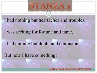 I had nothing but heartaches and troubles,
I was seeking for fortune and fame,
I had nothing but doubt and confusion,
But now I have something!
AND NOW I HAVE EVERYTHING
5
 