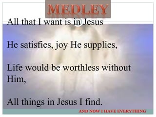 All that I want is in Jesus
He satisfies, joy He supplies,
Life would be worthless without
Him,
All things in Jesus I find.
AND NOW I HAVE EVERYTHING
9
 