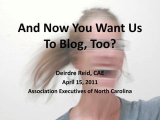 And Now You Want UsTo Blog, Too? Deirdre Reid, CAE April 15, 2011 Association Executives of North Carolina 