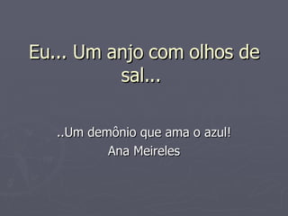 Eu... Um anjo com olhos de sal...  ..Um demônio que ama o azul! Ana Meireles 