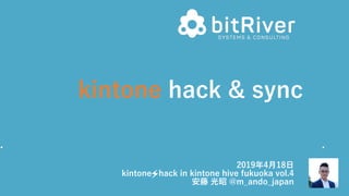 kintone hack & sync
2019年4⽉18⽇
kintone hack in kintone hive fukuoka vol.4
安藤 光昭 @m_ando_japan
 