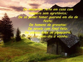 De macarrão feito em casa com
      tempero sem agrotóxico;
De só poder tomar guaraná em dia de
               festa;
       De homens de gravatas;
      De novela com final feliz;
    De pipoca doce de pipoqueiro;
     De dar bom-dia à vizinha;
 