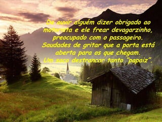 De ouvir alguém dizer obrigado ao
motorista e ele frear devagarzinho,
   preocupado com o passageiro.
Saudades de gritar que a porta está
    aberta para os que chegam.
Um saco destrancar tanto “papaiz”.
 