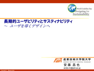 長期的ユーザビリティとサスティナビリティ
     ～ ユーザを導くデザインへ




                            安藤 昌也
                            ando-m@aiit.ac.jp
Copyright ©   Masaya Ando
 