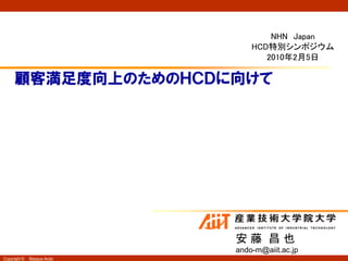 NHN Japan
                                HCD特別シンポジウム
                                   2010年2月5日

     顧客満足度向上のためのＨＣＤに向けて




                            安藤 昌也
                            ando-m@aiit.ac.jp
Copyright ©   Masaya Ando
 