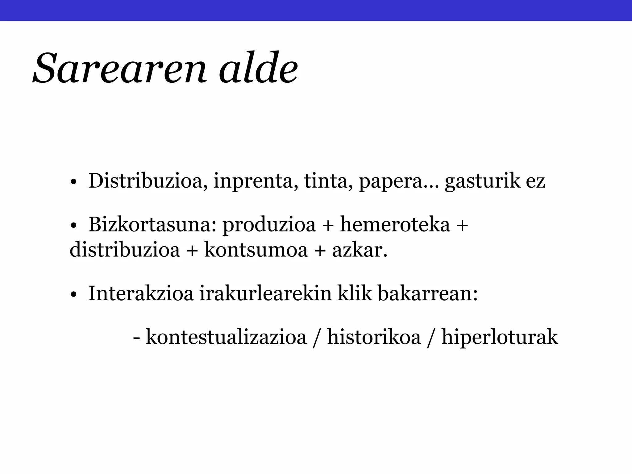 Sarearen alde •  Distribuzioa, inprenta, tinta, papera… gasturik ez •  Bizkortasuna: produzioa + hemeroteka + distribuzioa + kontsumoa + azkar.  •   Interakzioa irakurlearekin klik bakarrean: - kontestualizazioa / historikoa / hiperloturak 