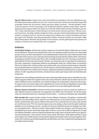 MEMORIA PARTEKATU BATERANTZ · 119
| ZENBAIT TESTIGANTZA: INDARKERIAZ, GGEEen URRAKETEZ, BIZIKIDETZAZ ETA MEMORIAZ |
Agustín Alberro Irizar. Gogora etorri zait Carrero Blancoren episodioa. Francoren diktaduraren go-
bernukide inportanteenetarikoa zen eta 1973. urtean hil zutenean, frankismoa amaitzeko izugarrizko
aurrerapen bezala bizi izan genuen, kalean poz giroa zegoen, kantuak.... Gerrako garaipen modu-
ra bizi izan genuen. Zortzi urte geroago, Joxe Arregirenak sekulako inpaktua eragin zidan. Joxek An-
doaingo garraio enpresa batean lan egiten zuen eta Kale Txikiko taberna berean bazkaltzen genuen.
1975. urtean Zizurkilera joan nintzen bizitzera, eta harremanak mantendu genituen. 1981ean, tortu-
raz hil zutenean, Zizurkilgo udaleko zinegotzia nintzen, eta egun haietan bizitutakoak asko inpaktatu
ninduen, oso gogorra izan zen. Herrian oso ezaguna eta maitatua zen, eta bere heriotzak samin han-
dia eragin zuen. Bestalde, Santi Brouard lagunaren hilketa. Harreman handia nuen berarekin, HBko
Mahai Nazionalean elkarrekin ibili ginelako, eta hil zutenean, herritar gehiengoarentzat gertatu zen
moduan, niretzat ere oso mingarria izan zen, oso gogorra.
Andoainen
Zuriñe Olaitz Ortigosa. Ulertukodenmoduan,gogorrenanireaitaIñakiOlaitzenhilketaizanzenniretzat
eta familiarentzat. Batzuek dirua desbideratzen zuten aita bezalako jendeak eta beste iturri batzuetatik
jasotzenzutena,etaIñaki(aita)jabetzenarizendesbideratzeekinzerikusirikezzutenhelburuetarako.Nahi
gabeinformazioaeskuratuzuen,lehenagoedoberanduagoarazoakekarrikozizkiolazekieninformazioa,
aregehiagoezzuelakohorretanpartehartunahi,ezzuelakokonplizeizannahi.Usteduguezzutelahorre-
gatik bakarrik hil, berak edo beste batzuek “ekintza” oso larriak egin nahi ez zituztelako hil zutela pentsa-
tzen dugu. Engainatua, manipulatua, behartua eta babesgabe sentitu zen. Gehiegi zekien, eta arriskutsu
bihurtu zen batzuentzat. Gainera, traizioa egin ziotela sentitu zuen eta bere eta beste batzuen eskuzabal-
tasunazaprobetxatzenarizirelaikusizuen.Amakesatendusatorrikbaldinbazegoen,ezzelaaita.Izanere,
aitaren heriotzaren berri ematera etorri zirenean, atxilotzera zetozela pentsatzen genuen. Ez genuen ezer
ulertzen. Ni adin nagusikoa izan banintz, zenbait pertsona salatu egin izango nituen eta kartzelara joan
izangoziren.
Eskerrak eman nahi dizkiegu partikularrei zein gero Andoaingo alkate izango zenari, hasieratik esan zigu-
telako bazegoela elkarte bat mugitzen hasia zena arreta eskatzeko. Eskerrik asko ere kalera irten eta nire
aitaren hilketaren kontra manifestatu ziren irakasle, bizilagun eta andoaindarrei, dolumina adierazi zigu-
ten lagunei, bizi osoan zehar adorea eman digutelako eta miresmena adierazi digutelako, eta gure bidea
partekatunahiizandutenetanahidutenpertsonaguztiei.Ezdumereziidealengatikodolusteak.
Bakartxo Iguaran Garmendia. Andoainen tentsioa asko areagotu zen José Luis López de Lacalle eta Jo-
seba Pagazaurtundua hil zituztenean. Eta gogoratzen naiz Xabier Ansa hil zutenean. Oso familia ezagu-
nekoazen,ikastolakoikasleizana.Oroitzapenbereziadaukat…zerdelaeta?Ulergaitzaeginzitzaidalako.
Mila Garralda Arin. Izugarri hunkitu ninduen Ansaren hilketak, Heriotzaren Triangeluan. Santakrutzeko
jaiakziren,etaetxerabideanzihoan.Gaineraosomutikolasaiazen,ezzenezertansartzen.Latzaizanzen.
Gainera, denborarekin jakin genuen hilketa hartan parte hartu zuenetako bat nire etxera asko etortzen
zenmutilbatizanzela,“Piti”,nireanaiarenlaguna.Izuasartuzitzaigun,etxeanaskohitz egitenbaikenuen
politikaz,etanorzenjakingenuenean...Gauetannireamaetairratiarekinetortzenzenbizilagunbat,Dolo-
res,hortxeegotenziren...Pirenaicaentzuten.Orduanbeldurhandiasartuzitzaigun,mutilharkgauzaasko
baitzekizkiengureetxeaz.Horrekaskoeraginzidan.Ondoren,JoséLuisdeLacalleetaPagazarena.Ezdago
inorhiltzekoeskubiderik,nahizetaPagazakeztabaidaaskoeraginzituenetajendeaskokezzuenbegitxa-
rrez ikusi gertatutakoa. Asko markatu ninduen José Luisenak, Mari Pazen nahiko laguna bainaiz. Ez duzu
zertanlagunaizanhalakozerbaitondoedogaizkidagoelapentsatzeko,bainabaidagertuagokoa. Bihe-
riotzahorienondorioz,garaibatekobegikotasunakaldebaterautzinituen.Erlijioakbainogehiagopentsa-
razizidatenheriotzahoriek.
 