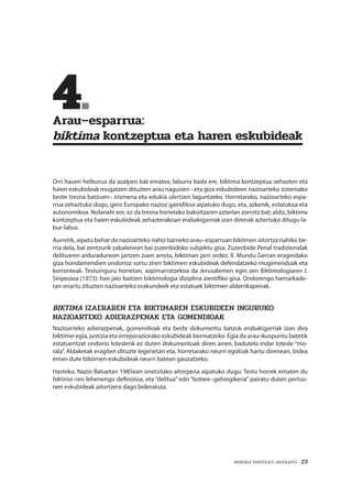 MEMORIA PARTEKATU BATERANTZ · 23
	4.	
Arau–esparrua:
biktima kontzeptua eta haren eskubideak
Orri hauen helburua da azalpen bat ematea, laburra bada ere, biktima kontzeptua zehazten eta
haien eskubideak mugatzen dituzten arau nagusien –eta giza eskubideen nazioarteko sistemako
beste tresna batzuen– irismena eta edukia ulertzen laguntzeko. Horretarako, nazioarteko espa-
rrua zehaztuko dugu, gero Europako nazioz gaindikoa aipatuko dugu, eta, azkenik, estatukoa eta
autonomikoa. Nolanahi ere, ez da tresna horietako bakoitzaren azterlan zorrotz bat; aldiz, biktima
kontzeptua eta haien eskubideak zehazterakoan erabakigarriak izan direnak aztertuko ditugu la-
bur-labur.
Aurretik, aipatu behar da nazioarteko nahiz barneko arau–esparruan biktimen aitortza nahiko be-
rria dela, bai zentzurik zabalenean bai zuzenbideko subjektu gisa. Zuzenbide Penal tradizionalak
delituaren arduradunean jartzen zuen arreta, biktiman jarri ordez. II. Mundu Gerran eragindako
giza hondamendien ondorioz sortu ziren biktimen eskubideak defendatzeko mugimenduak eta
korronteak. Testuinguru horretan, azpimarratzekoa da Jerusalemen egin zen Biktimologiaren I.
Sinposioa (1973): han jaio baitzen biktimologia diziplina zientifiko gisa. Ondorengo hamarkade-
tan onartu zituzten nazioarteko erakundeek eta estatuek biktimen aldarrikapenak.
BIKTIMA IZAERAREN ETA BIKTIMAREN ESKUBIDEEN INGURUKO
NAZIOARTEKO ADIERAZPENAK ETA GOMENDIOAK
Nazioarteko adierazpenak, gomendioak eta beste dokumentu batzuk erabakigarriak izan dira
biktimei egia, justizia eta erreparaziorako eskubideak bermatzeko. Egia da arau-ikuspuntu batetik
estatuentzat ondorio loteslerik ez duten dokumentuak diren arren, badutela indar lotesle “mo-
rala”. Aldaketak eragiten dituzte legerietan eta, horretarako neurri egokiak hartu direnean, bidea
eman dute biktimen eskubideak neurri batean gauzatzeko.
Hasteko, Nazio Batuetan 1985ean onetsitako aitorpena aipatuko dugu. Testu horrek ematen du
biktima–ren lehenengo definizioa, eta “delitua” edo “botere–gehiegikeria” pairatu duten pertso-
nen eskubideak aitortzera dago bideratuta.
 