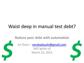 Waist deep in manual test debt?

    Reduce your debt with automation




$                                       $
     An Doan – verybadsushi@gmail.com
                SAO Ignite v2
              March 15, 2012
 