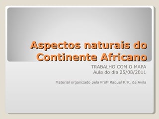 Aspectos naturais do Continente Africano TRABALHO COM O MAPA Aula do dia 25/08/2011 Material organizado pela Prof a  Raquel P. R. de Avila 