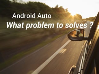 Android Auto
What problem to solves ?
 