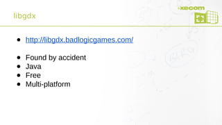 libgdx
● http://libgdx.badlogicgames.com/
● Found by accident
● Java
● Free
● Multi-platform
 