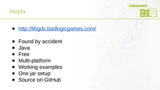 libgdx
● http://libgdx.badlogicgames.com/
● Found by accident
● Java
● Free
● Multi-platform
● Working examples
● One jar setup
● Source on GitHub
 