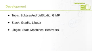 Development
● Tools: Eclipse/AndroidStudio, GIMP
● Stack: Gradle, Libgdx
● Libgdx: State Machines, Behaviors
 
