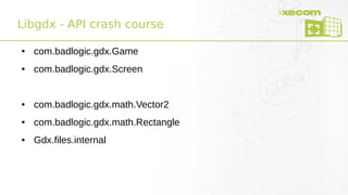 Libgdx - API crash course
● com.badlogic.gdx.Game
● com.badlogic.gdx.Screen
● com.badlogic.gdx.math.Vector2
● com.badlogic.gdx.math.Rectangle
● Gdx.files.internal
 