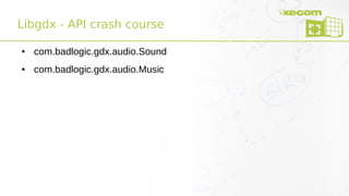 Libgdx - API crash course
● com.badlogic.gdx.audio.Sound
● com.badlogic.gdx.audio.Music
 