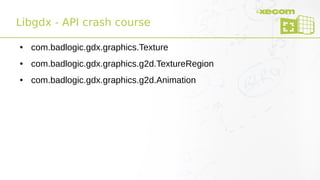 Libgdx - API crash course
● com.badlogic.gdx.graphics.Texture
● com.badlogic.gdx.graphics.g2d.TextureRegion
● com.badlogic.gdx.graphics.g2d.Animation
 