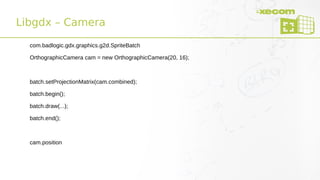 Libgdx – Camera
com.badlogic.gdx.graphics.g2d.SpriteBatch
OrthographicCamera cam = new OrthographicCamera(20, 16);
batch.setProjectionMatrix(cam.combined);
batch.begin();
batch.draw(...);
batch.end();
cam.position
 