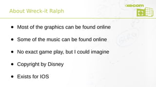 ● Most of the graphics can be found online
● Some of the music can be found online
● No exact game play, but I could imagine
● Copyright by Disney
● Exists for IOS
About Wreck-it Ralph
 