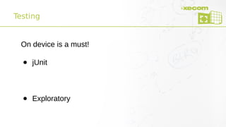 Testing
On device is a must!
● jUnit
● Exploratory
 