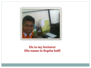 He is my lecturer
His name is Septia lutfi
 