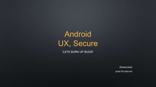 Android
UX, Secure
 LETS BURN UP BUGS!



                         ZININWORKS
                      JUNG KYUNG-HO
 