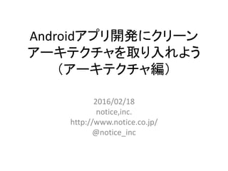 Androidアプリ開発にクリーン
アーキテクチャを取り入れよう
（アーキテクチャ編）
2016/02/18
notice,inc.
http://www.notice.co.jp/
@notice_inc
 