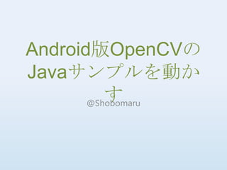 Android版OpenCVの
Javaサンプルを動か
          す
       @Shobomaru
 