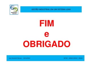 GESTÃO INDUSTRIAL EM UM SISTEMA LEAN

FIM
e
OBRIGADO
Jose Donizetti Moraes - 19/12/2013

BETIM – MINAS GERAIS - BRASIL

 