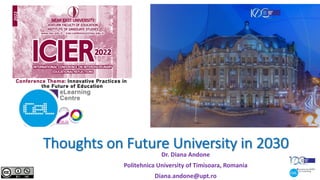 Thoughts on Future University in 2030
Dr. Diana Andone
Politehnica University of Timisoara, Romania
Diana.andone@upt.ro
@diando70
https://icier2022.neu.edu.tr/programme/
2022
PROGRAMME BOOKLET
 