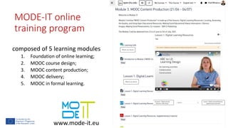 MODE-IT online
training program
composed of 5 learning modules
1. Foundation of online learning;
2. MOOC course design;
3. MOOC content production;
4. MOOC delivery;
5. MOOC in formal learning.
www.mode-it.eu
 