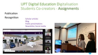 UPT Digital Education Digitalisation
Students Co-creators - Assignments
PublicaHon
RecogniHon Scholar articles
Blog
Public presentations
Newsletter, Social media
 