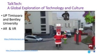 TalkTech:
A Global Exploration of Technology and Culture
• UP Timisoara
and Bentley
University
• AR & VR
h"ps://www.youtube.com/watch?v=-zPIJNJrbP4
https://talktechproject.net/
 
