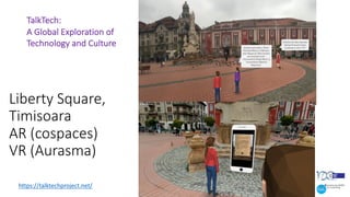 Liberty Square,
Timisoara
AR (cospaces)
VR (Aurasma)
40
TalkTech:
A Global Exploration of
Technology and Culture
https://talktechproject.net/
 