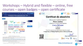 Workshops – Hybrid and ﬂexible – online, free
courses – open badges – open cerOﬁcate
https://unicampus.ro/
 