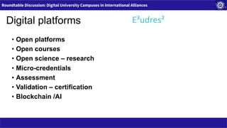 Roundtable Discussion: Digital University Campuses in International Alliances
Digital platforms E³udres²
• Open platforms
• Open courses
• Open science – research
• Micro-credentials
• Assessment
• Validation – certification
• Blockchain /AI
 