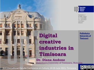 Digital
creative
industries in
Timisoara
Dr. Diana Andone
Politehnica University of Timisoara, Romania
3rd	
  Interna*onal	
  Danube	
  Conference	
  on	
  Culture,	
  24-­‐26	
  June	
  2015,	
  Timisoara	
  
 