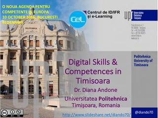 Digital	Skills	&	
Competences	in	
Timisoara
Dr.	Diana	Andone
Universitatea Politehnica	
Timișoara,	Romania
http://www.slideshare.net/diando70/
@diando70
O	NOUA AGENDA	PENTRU
COMPETENTE IN	EUROPA
10	OCTOBER	2016,	BUCURESTI
#EDENRW9
 