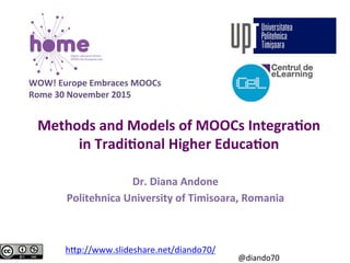Methods	and	Models	of	MOOCs	Integra2on	
in	Tradi2onal	Higher	Educa2on	
Dr.	Diana	Andone	
Politehnica	University	of	Timisoara,	Romania	
h#p://www.slideshare.net/diando70/		
WOW!	Europe	Embraces	MOOCs	
Rome	30	November	2015	
@diando70	
 