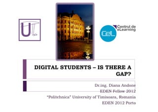 DIGITAL STUDENTS – IS THERE A
                         GAP?
                           Dr.ing. Diana Andone
                              EDEN Fellow 2012
   “Politehnica” University of Timisoara, Romania
                                 EDEN 2012 Porto
 