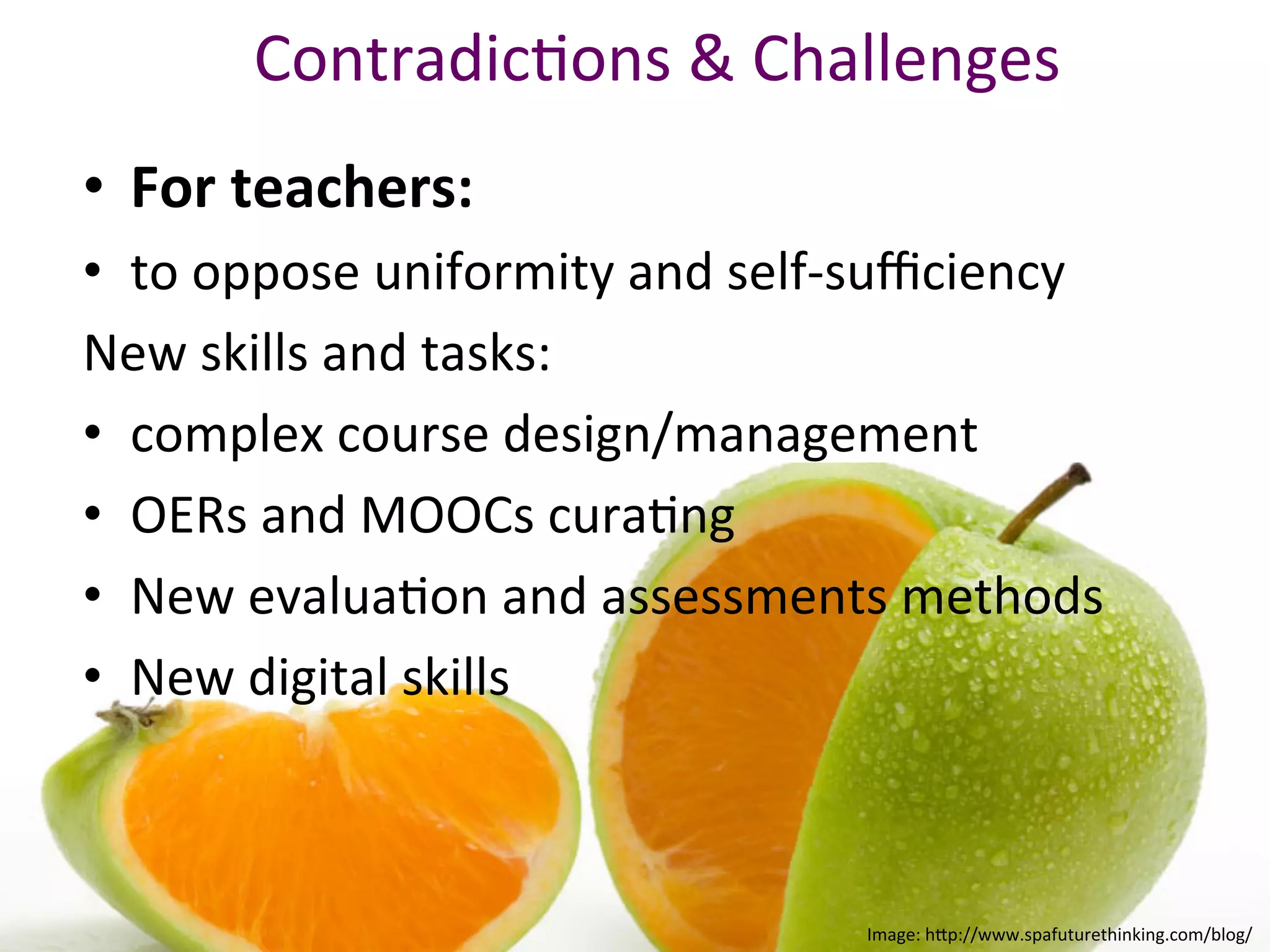ContradicBons	&	Challenges		
	
•  For	teachers:	
•  to	oppose	uniformity	and	self-suﬃciency		
New	skills	and	tasks:	
•  complex	course	design/management	
•  OERs	and	MOOCs	curaBng	
•  New	evaluaBon	and	assessments	methods	
•  New	digital	skills	
Image:	h.p://www.spafuturethinking.com/blog/	
 