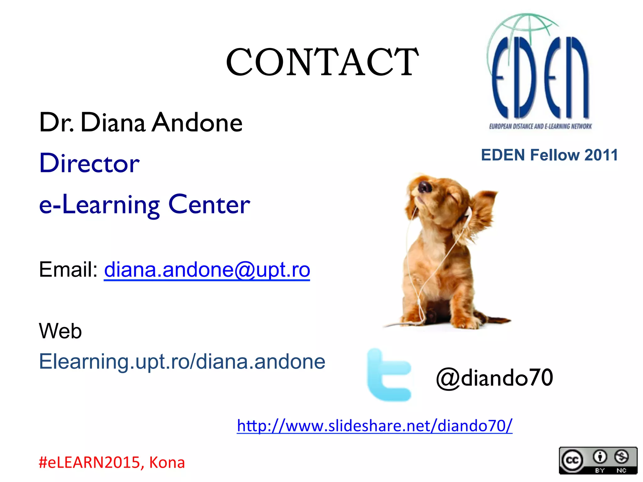CONTACT
Dr. Diana Andone
Director
e-Learning Center
Email: diana.andone@upt.ro
Web
Elearning.upt.ro/diana.andone
@diando70
h.p://www.slideshare.net/diando70/		
EDEN Fellow 2011
#eLEARN2015,	Kona	
 