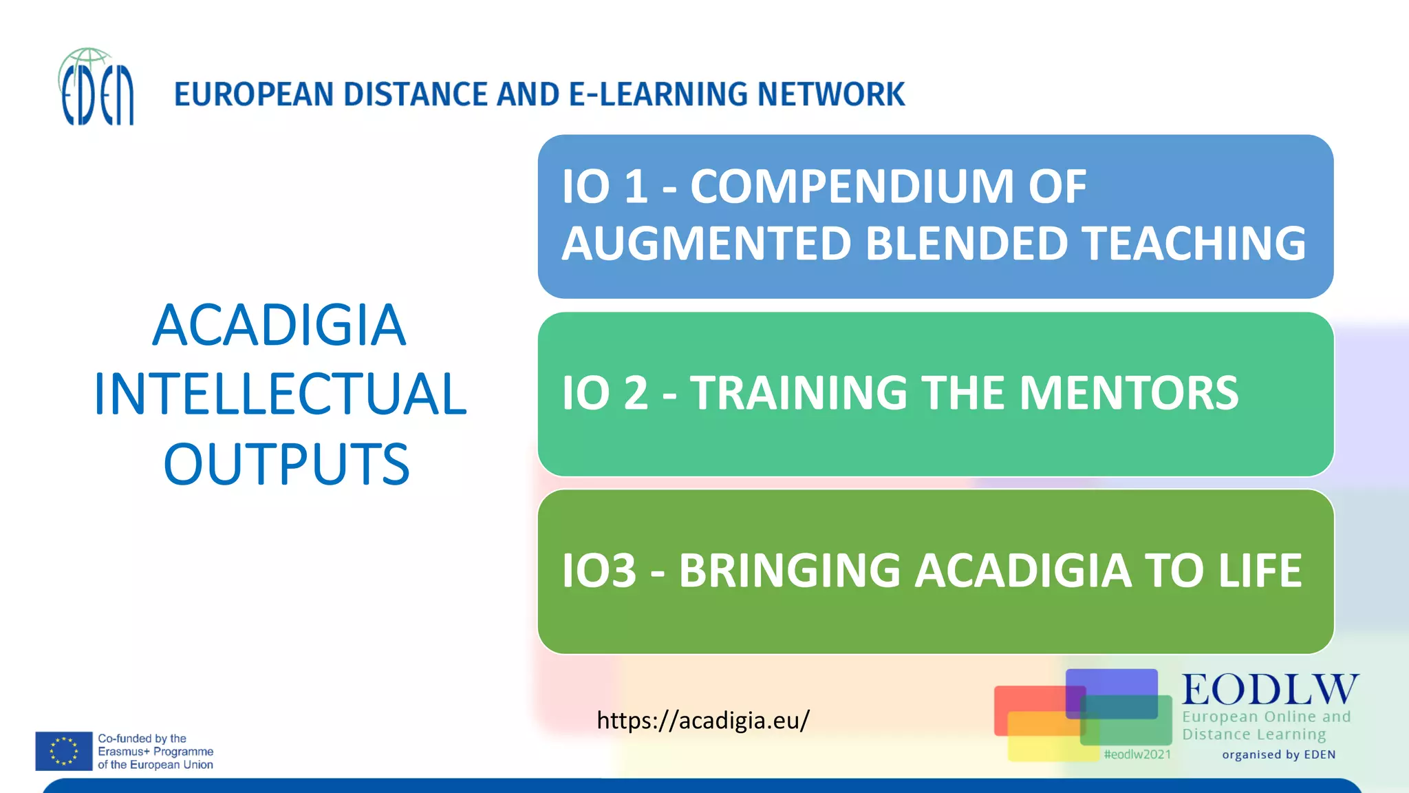 ACADIGIA
INTELLECTUAL
OUTPUTS
IO 1 - COMPENDIUM OF
AUGMENTED BLENDED TEACHING
IO 2 - TRAINING THE MENTORS
IO3 - BRINGING ACADIGIA TO LIFE
https://acadigia.eu/
 
