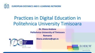 Practices in Digital Education in
Politehnica University Timisoara
Dr. Diana Andone
Politehnica University of Timisoara
Romania
Diana.andone@upt.ro
 