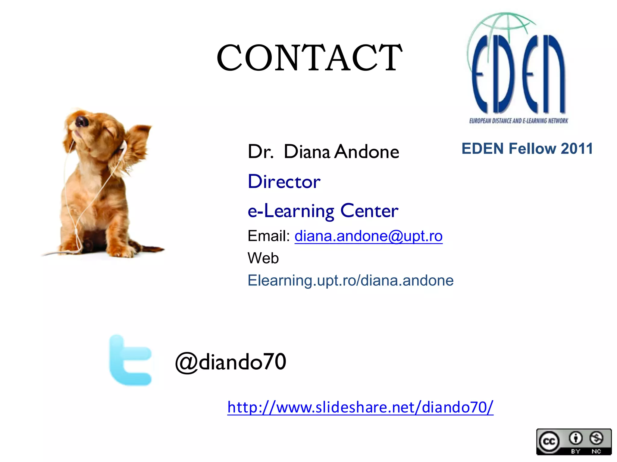 CONTACT
Dr. Diana Andone
Director
e-Learning Center
Email: diana.andone@upt.ro
Web
Elearning.upt.ro/diana.andone
@diando70
http://www.slideshare.net/diando70/
EDEN Fellow 2011
 